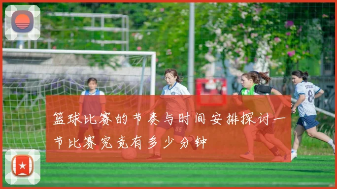 篮球比赛的节奏与时间安排探讨一节比赛究竟有多少分钟