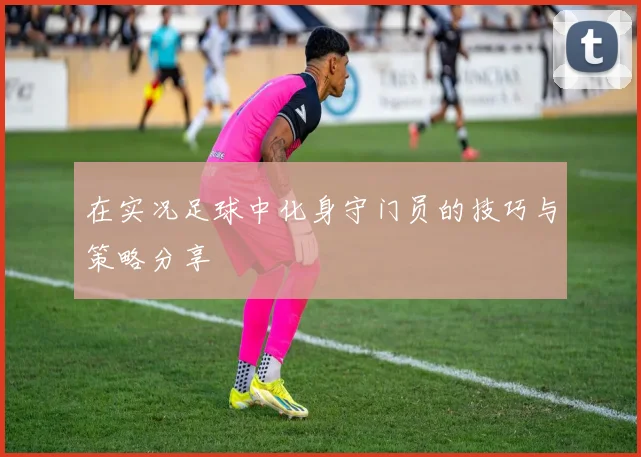 在实况足球中化身守门员的技巧与策略分享