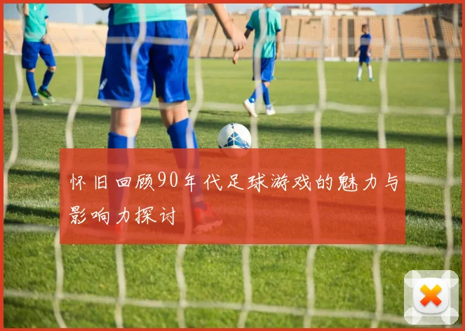 怀旧回顾90年代足球游戏的魅力与影响力探讨