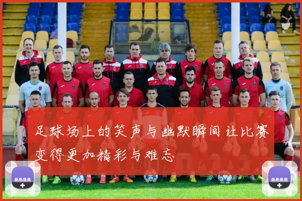 足球场上的笑声与幽默瞬间让比赛变得更加精彩与难忘