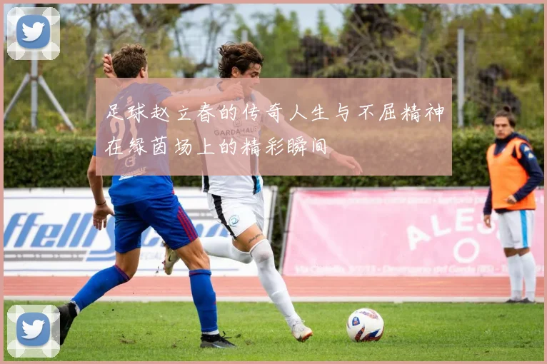 足球赵立春的传奇人生与不屈精神在绿茵场上的精彩瞬间
