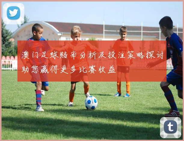 澳门足球赔率分析及投注策略探讨助您赢得更多比赛收益