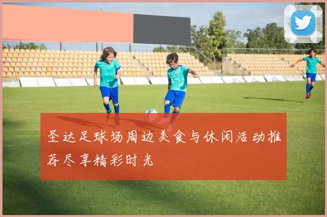 圣达足球场周边美食与休闲活动推荐尽享精彩时光