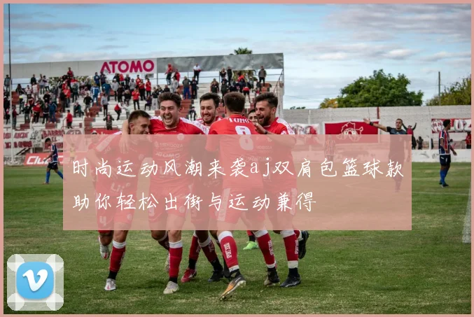 时尚运动风潮来袭aj双肩包篮球款助你轻松出街与运动兼得