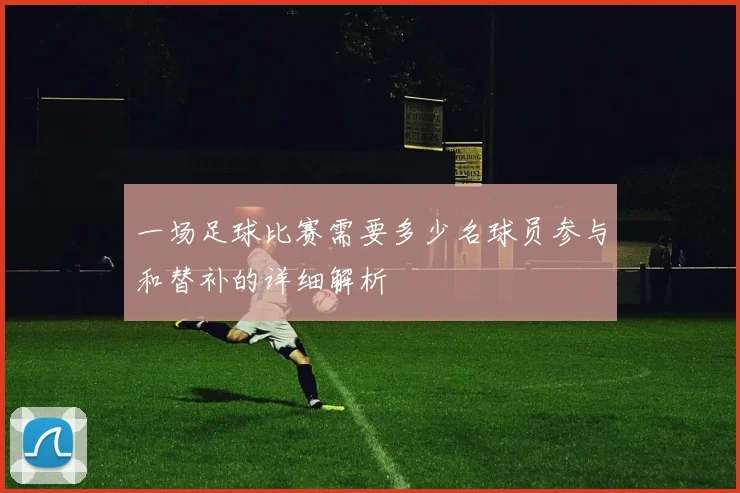 一场足球比赛需要多少名球员参与和替补的详细解析