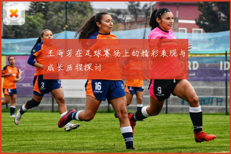 王海芳在足球赛场上的精彩表现与成长历程探讨